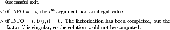 \begin{infoarg}
\item[{$=$\ 0:}] successful exit.
\item[{$<$\ 0:}] if INFO $= ...
...he factor $U$ is singular, so the solution could not be computed.
\end{infoarg}