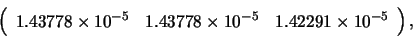 \begin{displaymath}\left( \begin{array}{ccc}
1.43778 \times 10^{-5} & 1.43778 \times 10^{-5} & 1.42291 \times 10^{-5}
\end{array} \right), \end{displaymath}