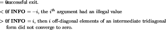 \begin{infoarg}
\item[{$=$\ 0:}] successful exit.
\item[{$<$\ 0:}] if {\bf INFO}...
...nts of an intermediate tridiagonal
form did not converge to zero.
\end{infoarg}