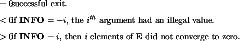 \begin{infoarg}
\item[{$= 0$:}] successful exit.
\item[{$< 0$:}] if {\bf INFO} $...
...FO} $= i$, then $i$\ elements of {\bf E} did not converge to zero.
\end{infoarg}