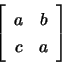 \begin{displaymath}\left[ \begin{array}{cc} a & b \\ c & a \end{array} \right] \end{displaymath}