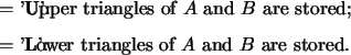 \begin{optionarg}
\item[{$ =$\ 'U':}] Upper triangles of $A$\ and $B$\ are stor...
...item[{$ =$\ 'L':}] Lower triangles of $A$\ and $B$\ are stored.
\end{optionarg}